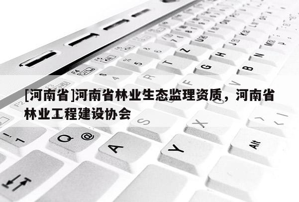 [河南省]河南省林業(yè)生態(tài)監(jiān)理資質(zhì)，河南省林業(yè)工程建設(shè)協(xié)會(huì)