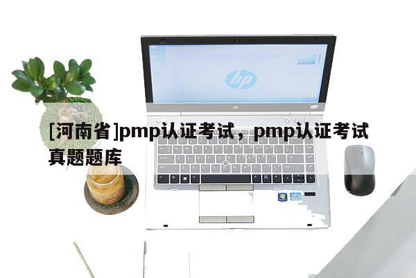 [河南省]pmp認證考試，pmp認證考試真題題庫