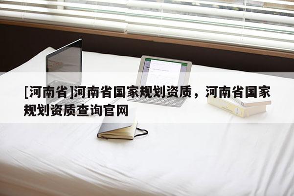 [河南省]河南省國家規(guī)劃資質(zhì)，河南省國家規(guī)劃資質(zhì)查詢官網(wǎng)