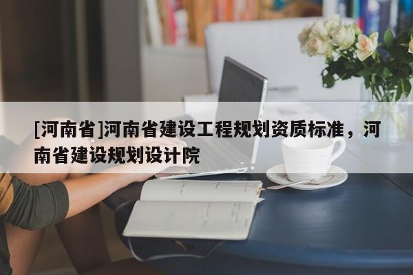 [河南省]河南省建設(shè)工程規(guī)劃資質(zhì)標(biāo)準(zhǔn)，河南省建設(shè)規(guī)劃設(shè)計院