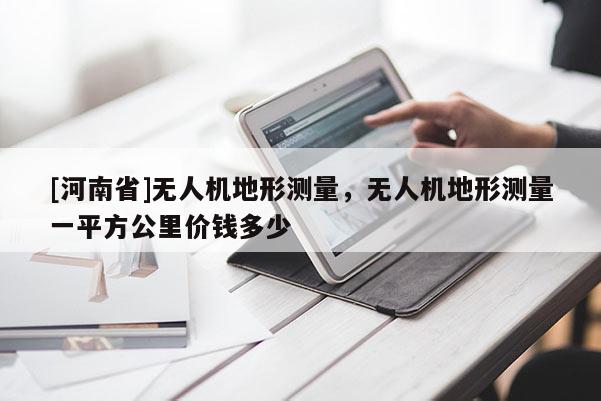 [河南省]無人機地形測量，無人機地形測量一平方公里價錢多少