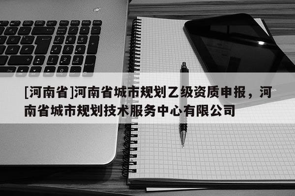 [河南省]河南省城市規(guī)劃乙級資質(zhì)申報，河南省城市規(guī)劃技術(shù)服務(wù)中心有限公司