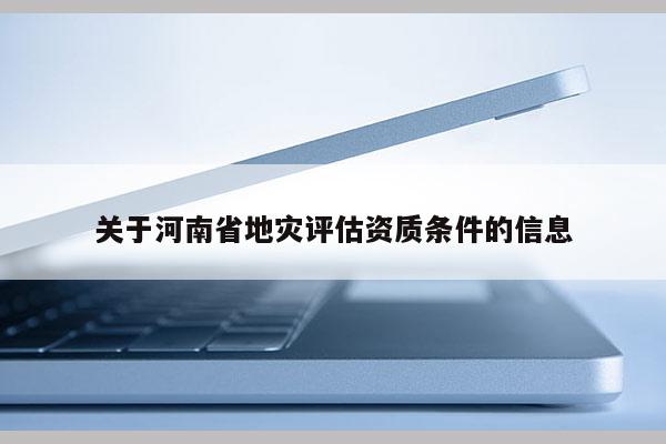 關于河南省地災評估資質條件的信息