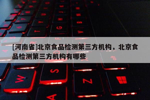 [河南省]北京食品檢測第三方機構，北京食品檢測第三方機構有哪些