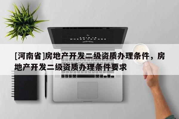 [河南省]房地產開發二級資質辦理條件，房地產開發二級資質辦理條件要求