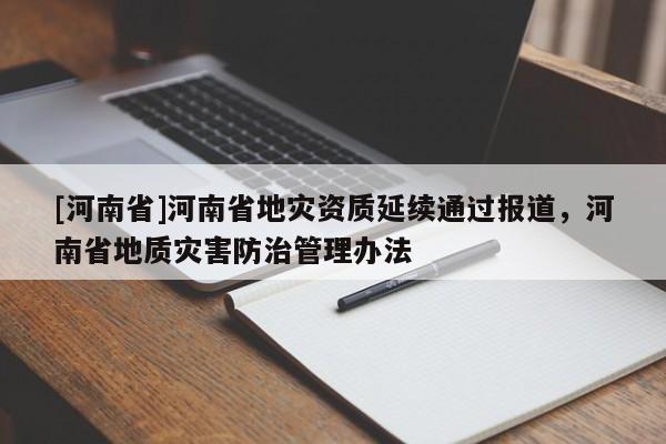 [河南省]河南省地災資質延續通過報道，河南省地質災害防治管理辦法