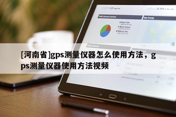 [河南省]gps測量儀器怎么使用 *** ，gps測量儀器使用 *** 視頻