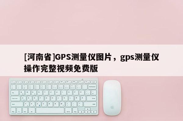 [河南省]GPS測量儀圖片，gps測量儀操作完整視頻免費版