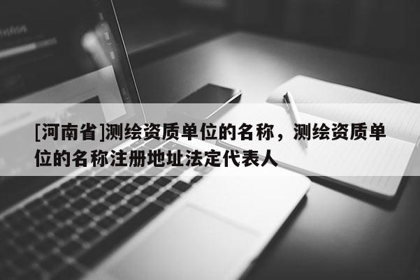 [河南省]測(cè)繪資質(zhì)單位的名稱，測(cè)繪資質(zhì)單位的名稱注冊(cè)地址法定代表人