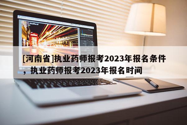 [河南省]執業藥師報考2023年報名條件，執業藥師報考2023年報名時間