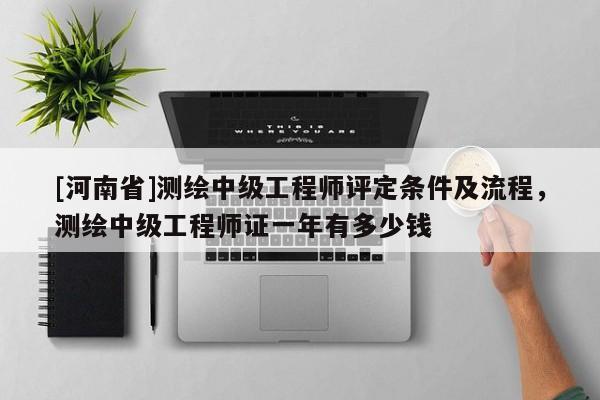 [河南省]測繪中級工程師評定條件及流程，測繪中級工程師證一年有多少錢