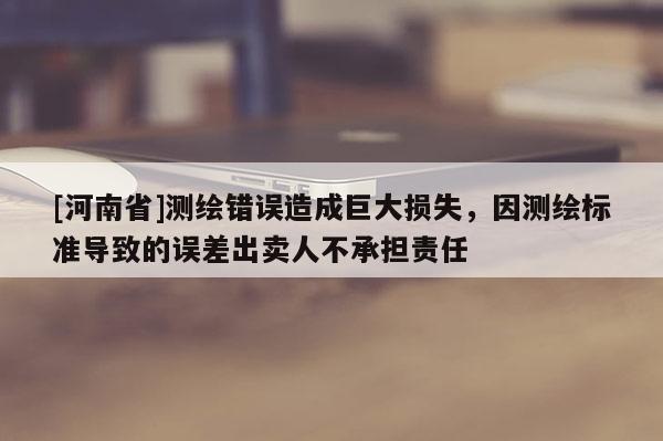 [河南省]測繪錯誤造成巨大損失，因測繪標準導致的誤差出賣人不承擔責任