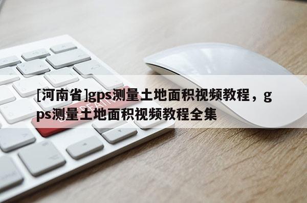 [河南省]gps測量土地面積視頻教程，gps測量土地面積視頻教程全集