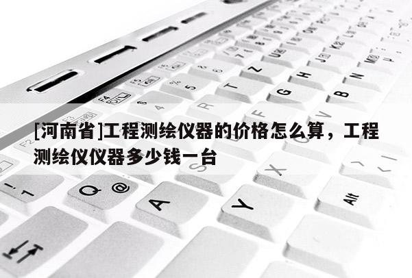 [河南省]工程測繪儀器的價格怎么算，工程測繪儀儀器多少錢一臺