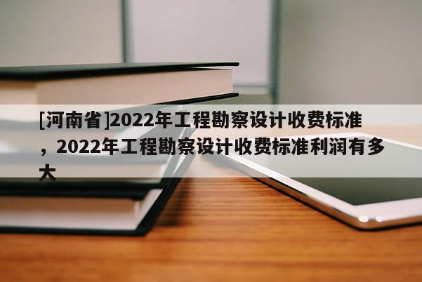 [河南省]2022年工程勘察設計收費標準，2022年工程勘察設計收費標準利潤有多大