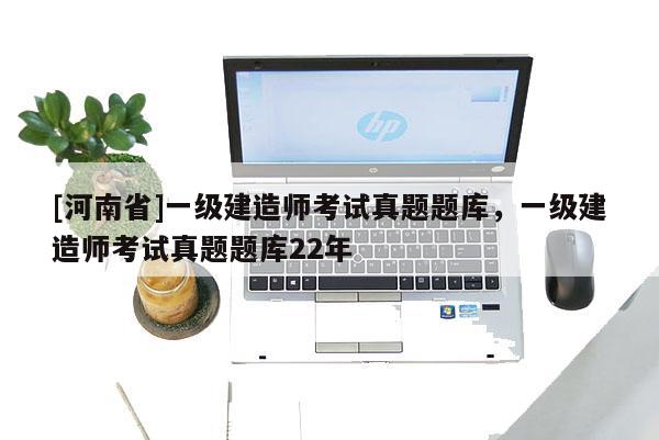 [河南省]一級建造師考試真題題庫，一級建造師考試真題題庫22年