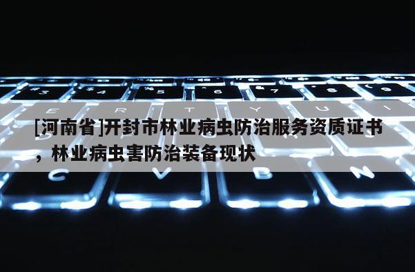 [河南省]開封市林業病蟲防治服務資質證書，林業病蟲害防治裝備現狀