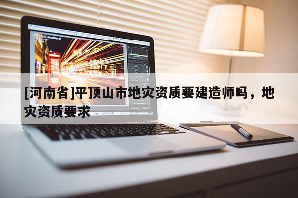 [河南省]平頂山市地災(zāi)資質(zhì)要建造師嗎，地災(zāi)資質(zhì)要求