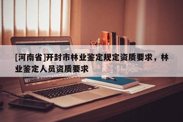 [河南省]開封市林業鑒定規定資質要求，林業鑒定人員資質要求