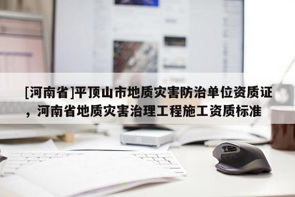 [河南省]平頂山市地質(zhì)災(zāi)害防治單位資質(zhì)證，河南省地質(zhì)災(zāi)害治理工程施工資質(zhì)標(biāo)準(zhǔn)