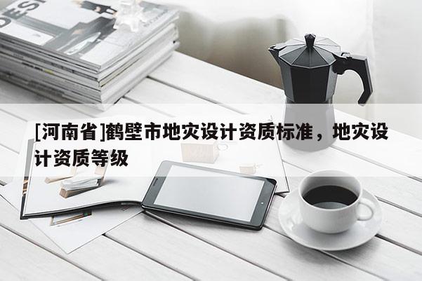 [河南省]鶴壁市地災設計資質標準，地災設計資質等級