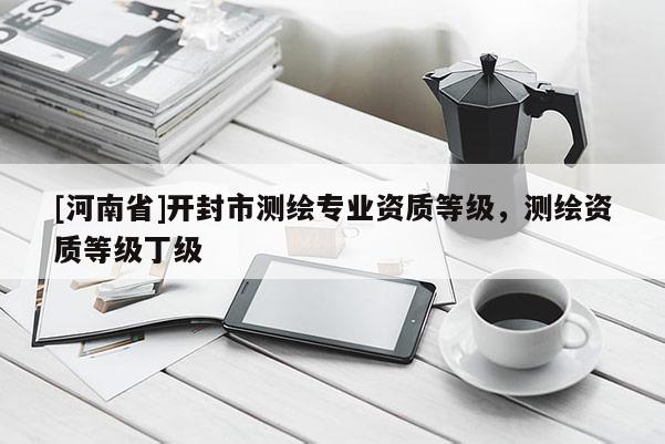 [河南省]開封市測繪專業(yè)資質(zhì)等級，測繪資質(zhì)等級丁級