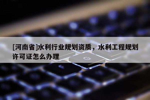 [河南省]水利行業規劃資質，水利工程規劃許可證怎么辦理