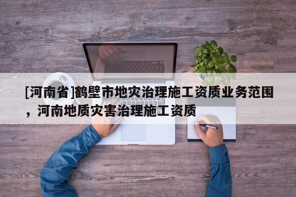 [河南省]鶴壁市地災治理施工資質業務范圍，河南地質災害治理施工資質