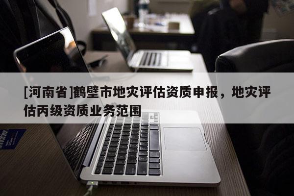 [河南省]鶴壁市地災評估資質申報，地災評估丙級資質業務范圍