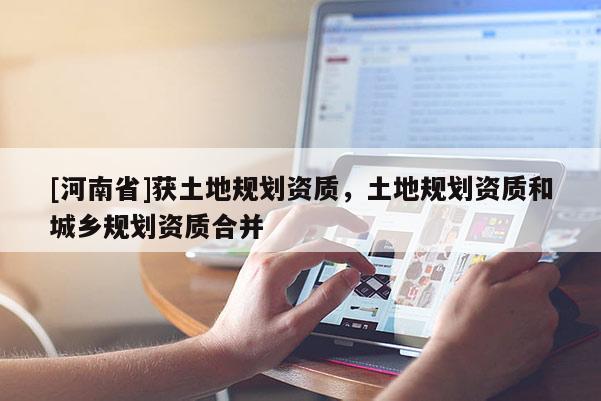 [河南省]獲土地規劃資質，土地規劃資質和城鄉規劃資質合并