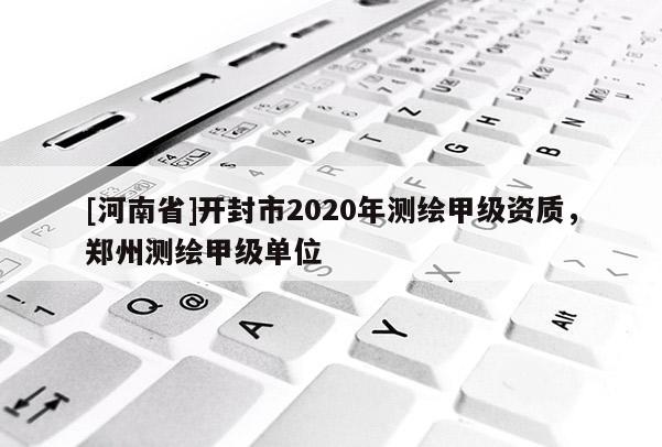 [河南省]開封市2020年測繪甲級資質(zhì)，鄭州測繪甲級單位