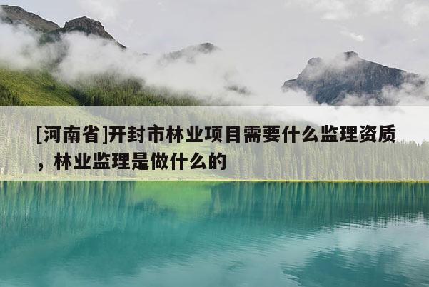 [河南省]開封市林業項目需要什么監理資質，林業監理是做什么的