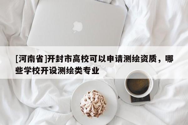 [河南省]開封市高校可以申請測繪資質(zhì)，哪些學(xué)校開設(shè)測繪類專業(yè)