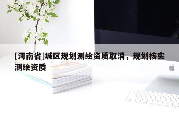 [河南省]城區規劃測繪資質取消，規劃核實測繪資質