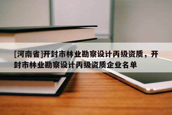 [河南省]開封市林業勘察設計丙級資質，開封市林業勘察設計丙級資質企業名單