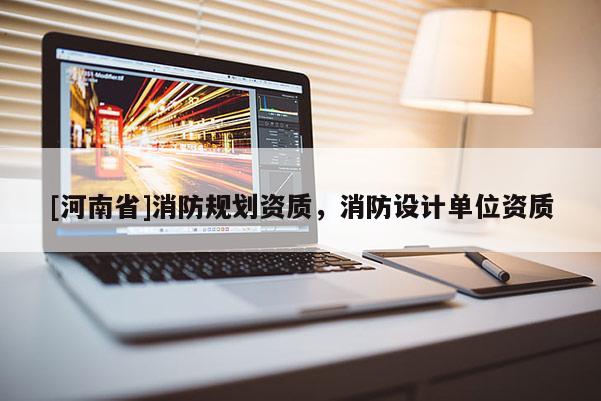 [河南省]消防規劃資質，消防設計單位資質