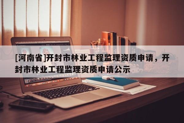 [河南省]開封市林業工程監理資質申請，開封市林業工程監理資質申請公示