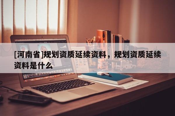 [河南省]規劃資質延續資料，規劃資質延續資料是什么