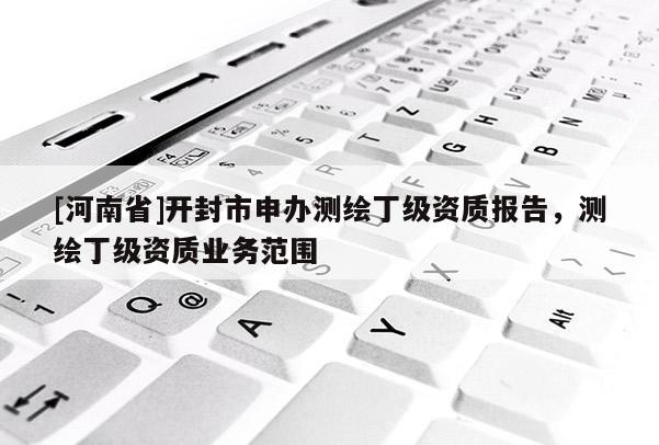 [河南省]開封市申辦測繪丁級資質報告，測繪丁級資質業務范圍