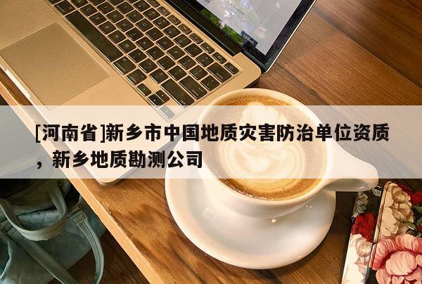 [河南省]新鄉(xiāng)市中國地質(zhì)災(zāi)害防治單位資質(zhì)，新鄉(xiāng)地質(zhì)勘測公司
