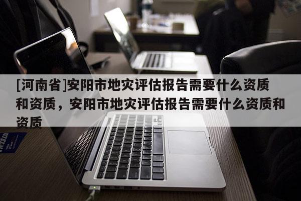 [河南省]安陽市地災(zāi)評(píng)估報(bào)告需要什么資質(zhì)和資質(zhì)，安陽市地災(zāi)評(píng)估報(bào)告需要什么資質(zhì)和資質(zhì)