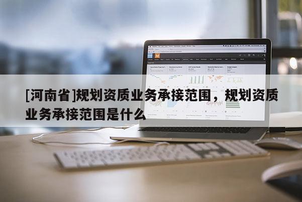 [河南省]規劃資質業務承接范圍，規劃資質業務承接范圍是什么