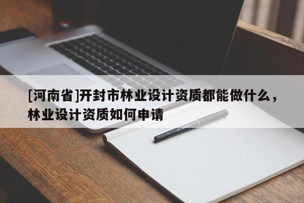 [河南省]開(kāi)封市林業(yè)設(shè)計(jì)資質(zhì)都能做什么，林業(yè)設(shè)計(jì)資質(zhì)如何申請(qǐng)