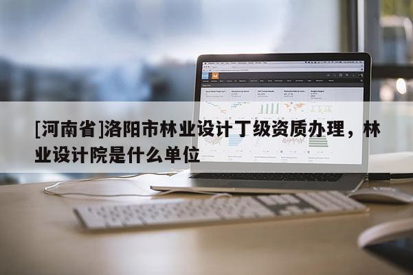 [河南省]洛陽市林業(yè)設計丁級資質辦理，林業(yè)設計院是什么單位