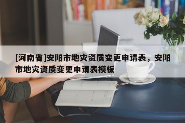 [河南省]安陽市地災資質變更申請表，安陽市地災資質變更申請表模板