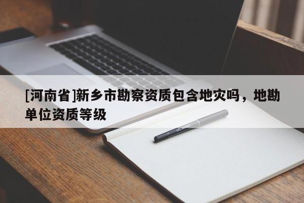 [河南省]新鄉市勘察資質包含地災嗎，地勘單位資質等級