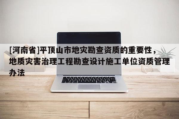 [河南省]平頂山市地災勘查資質的重要性，地質災害治理工程勘查設計施工單位資質管理辦法