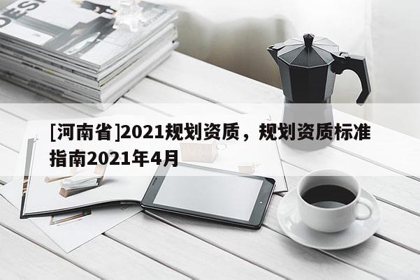 [河南省]2021規(guī)劃資質(zhì)，規(guī)劃資質(zhì)標(biāo)準(zhǔn)指南2021年4月