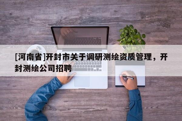 [河南省]開(kāi)封市關(guān)于調(diào)研測(cè)繪資質(zhì)管理，開(kāi)封測(cè)繪公司招聘