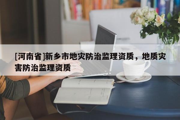 [河南省]新鄉市地災防治監理資質，地質災害防治監理資質